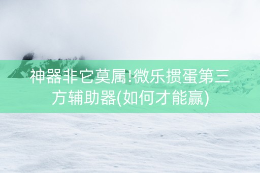 神器非它莫属!微乐掼蛋第三方辅助器(如何才能赢)