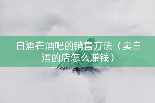 白酒在酒吧的销售方法（卖白酒的店怎么赚钱）
