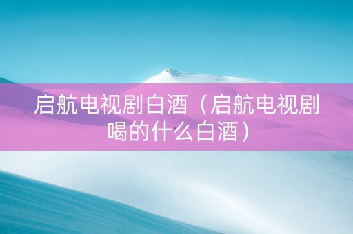 启航电视剧白酒（启航电视剧喝的什么白酒）