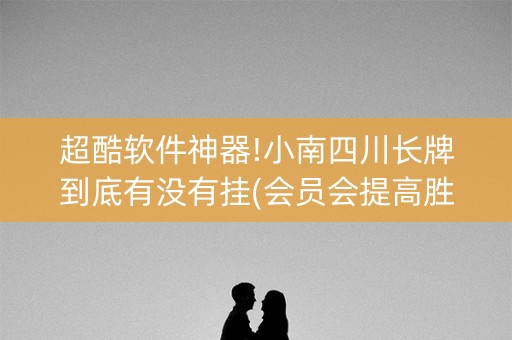 超酷软件神器!小南四川长牌到底有没有挂(会员会提高胜率吗)