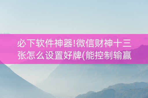 必下软件神器!微信财神十三张怎么设置好牌(能控制输赢吗)