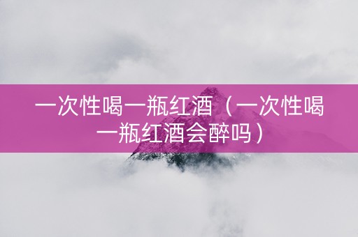一次性喝一瓶红酒（一次性喝一瓶红酒会醉吗）