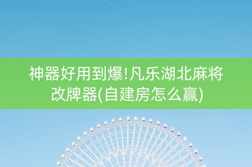 神器好用到爆!凡乐湖北麻将改牌器(自建房怎么赢)