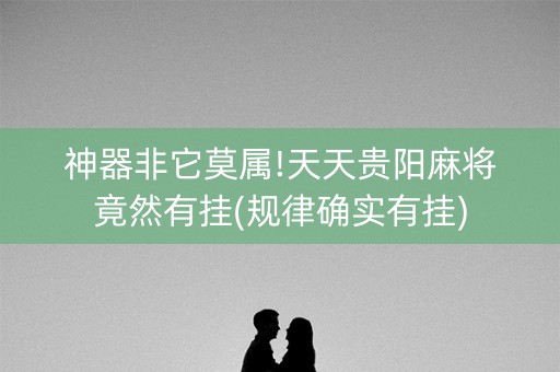 神器非它莫属!天天贵阳麻将竟然有挂(规律确实有挂)