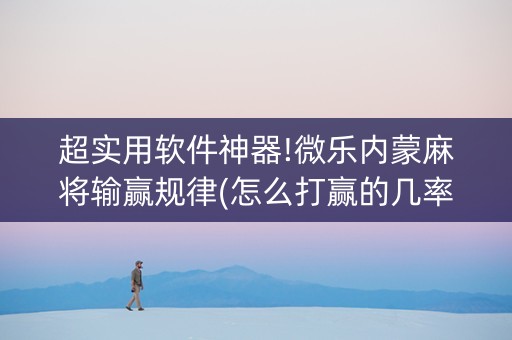 超实用软件神器!微乐内蒙麻将输赢规律(怎么打赢的几率大)