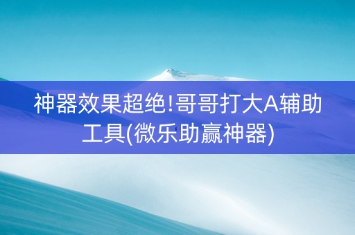 神器效果超绝!哥哥打大A辅助工具(微乐助赢神器)