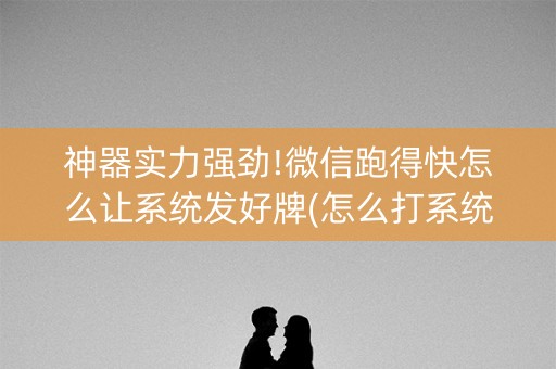 神器实力强劲!微信跑得快怎么让系统发好牌(怎么打系统才能给好牌)