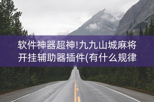 软件神器超神!九九山城麻将开挂辅助器插件(有什么规律吗)