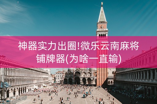 神器实力出圈!微乐云南麻将铺牌器(为啥一直输)