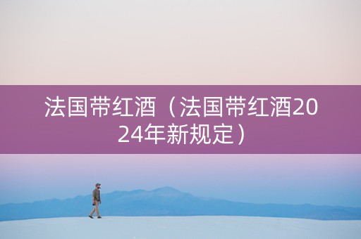 法国带红酒（法国带红酒2024年新规定）