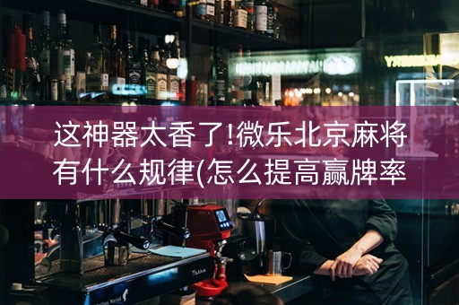 这神器太香了!微乐北京麻将有什么规律(怎么提高赢牌率)