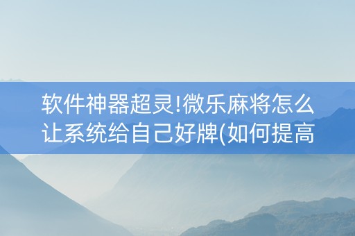 软件神器超灵!微乐麻将怎么让系统给自己好牌(如何提高好牌几率)