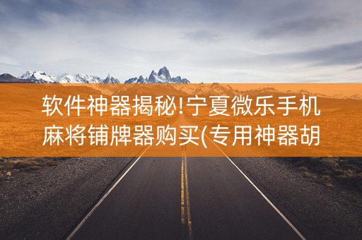 软件神器揭秘!宁夏微乐手机麻将铺牌器购买(专用神器胡牌技巧)