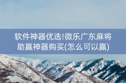 软件神器优选!微乐广东麻将助赢神器购买(怎么可以赢)