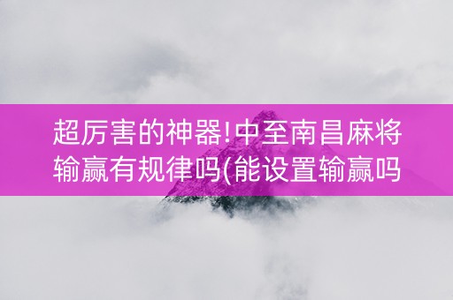 超厉害的神器!中至南昌麻将输赢有规律吗(能设置输赢吗)