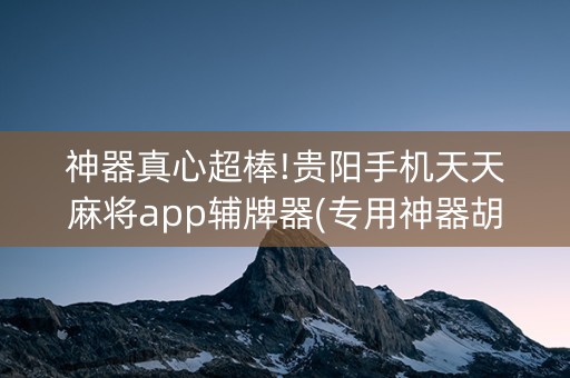 神器真心超棒!贵阳手机天天麻将app辅牌器(专用神器胡牌技巧)