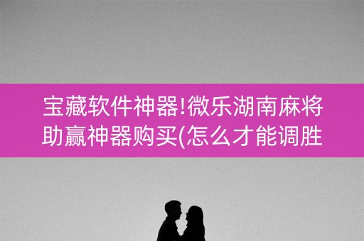 宝藏软件神器!微乐湖南麻将助赢神器购买(怎么才能调胜率)