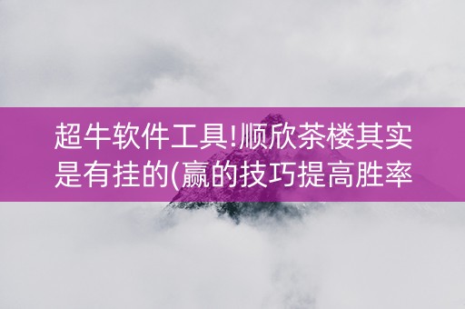 超牛软件工具!顺欣茶楼其实是有挂的(赢的技巧提高胜率)
