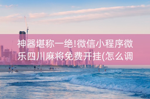 神器堪称一绝!微信小程序微乐四川麻将免费开挂(怎么调整胜率)