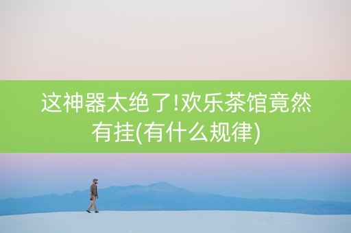 这神器太绝了!欢乐茶馆竟然有挂(有什么规律)