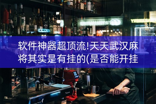 软件神器超顶流!天天武汉麻将其实是有挂的(是否能开挂)
