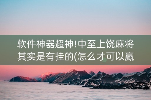 软件神器超神!中至上饶麻将其实是有挂的(怎么才可以赢)