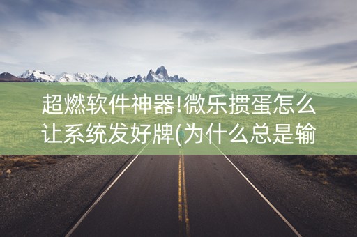超燃软件神器!微乐掼蛋怎么让系统发好牌(为什么总是输)