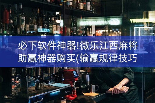 必下软件神器!微乐江西麻将助赢神器购买(输赢规律技巧)