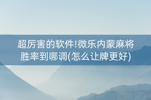 超厉害的软件!微乐内蒙麻将胜率到哪调(怎么让牌更好)