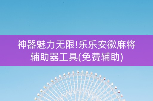 神器魅力无限!乐乐安徽麻将辅助器工具(免费辅助)
