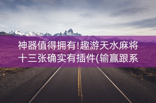 神器值得拥有!趣游天水麻将十三张确实有插件(输赢跟系统有关系吗)