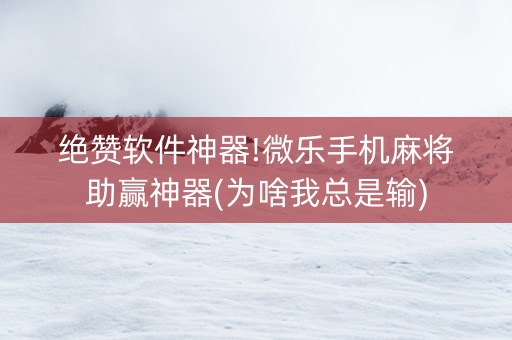 绝赞软件神器!微乐手机麻将助赢神器(为啥我总是输)