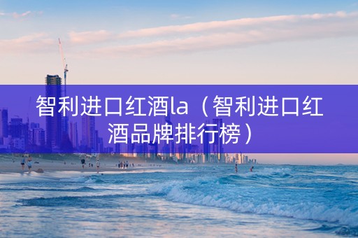 智利进口红酒la（智利进口红酒品牌排行榜）