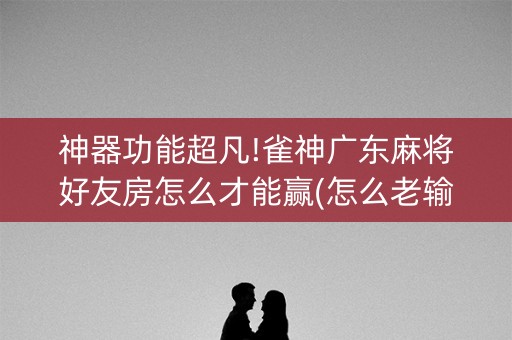 神器功能超凡!雀神广东麻将好友房怎么才能赢(怎么老输必备神器)