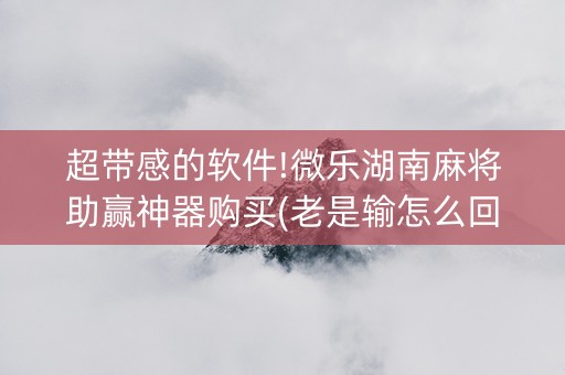 超带感的软件!微乐湖南麻将助赢神器购买(老是输怎么回事)