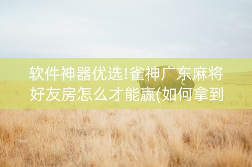 软件神器优选!雀神广东麻将好友房怎么才能赢(如何拿到好牌)