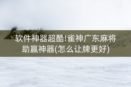软件神器超酷!雀神广东麻将助赢神器(怎么让牌更好)