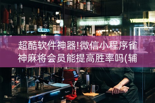 超酷软件神器!微信小程序雀神麻将会员能提高胜率吗(辅助器插件)