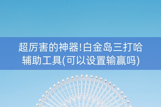 超厉害的神器!白金岛三打哈辅助工具(可以设置输赢吗)