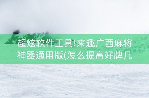 超炫软件工具!来趣广西麻将神器通用版(怎么提高好牌几率)