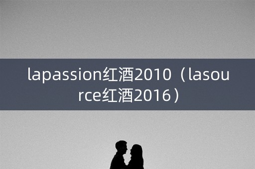 lapassion红酒2010（lasource红酒2016）