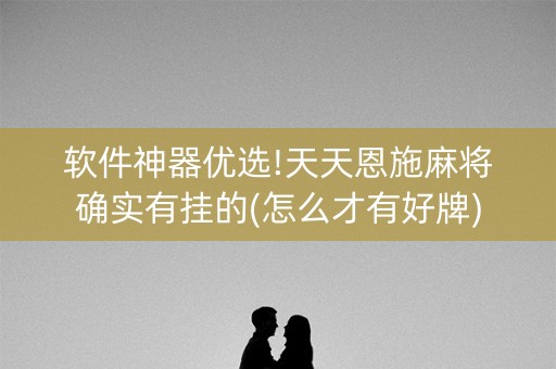 软件神器优选!天天恩施麻将确实有挂的(怎么才有好牌)