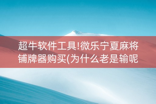 超牛软件工具!微乐宁夏麻将铺牌器购买(为什么老是输呢)