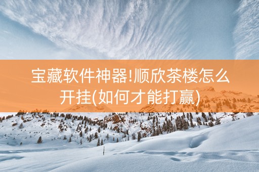 宝藏软件神器!顺欣茶楼怎么开挂(如何才能打赢)