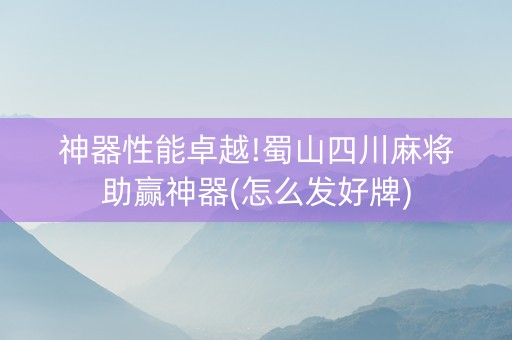 神器性能卓越!蜀山四川麻将助赢神器(怎么发好牌)