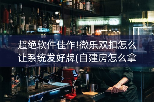 超绝软件佳作!微乐双扣怎么让系统发好牌(自建房怎么拿好牌)