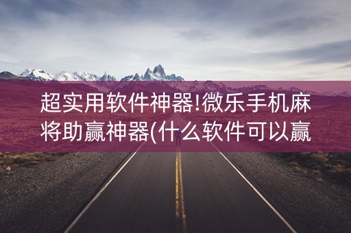超实用软件神器!微乐手机麻将助赢神器(什么软件可以赢)