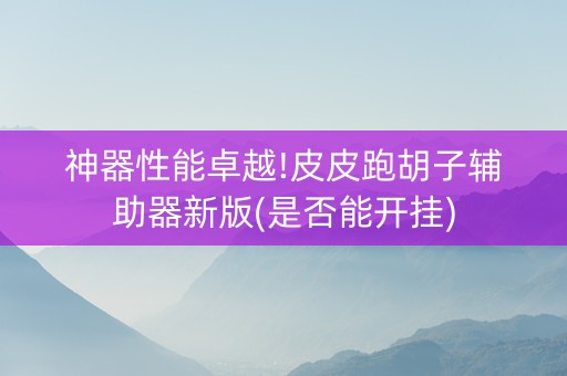 神器性能卓越!皮皮跑胡子辅助器新版(是否能开挂)