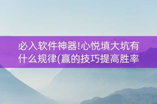 必入软件神器!心悦填大坑有什么规律(赢的技巧提高胜率)