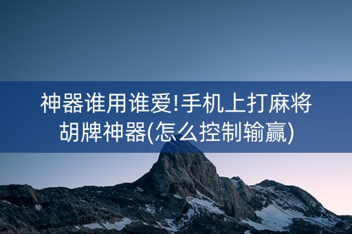 神器谁用谁爱!手机上打麻将胡牌神器(怎么控制输赢)